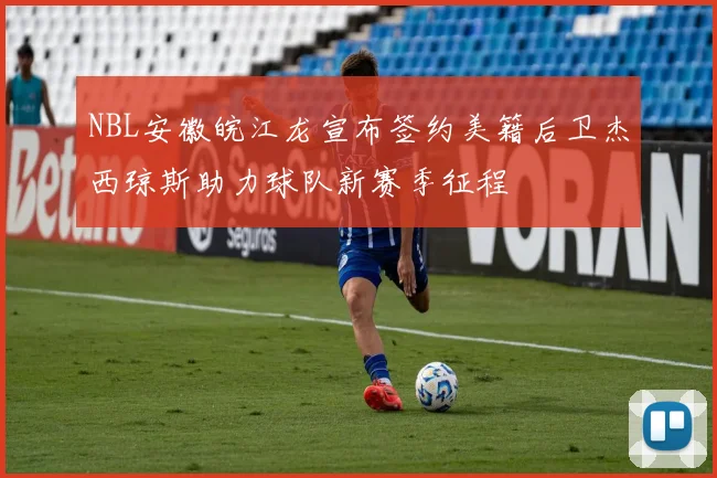 NBL安徽皖江龙宣布签约美籍后卫杰西琼斯助力球队新赛季征程