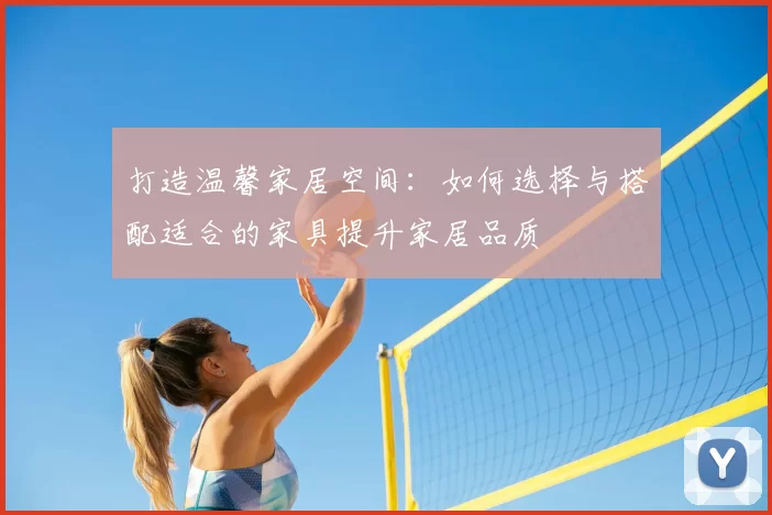 打造温馨家居空间：如何选择与搭配适合的家具提升家居品质