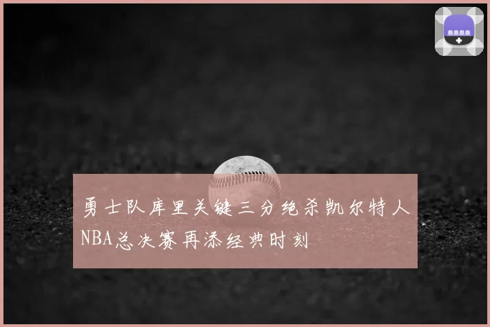 勇士队库里关键三分绝杀凯尔特人NBA总决赛再添经典时刻