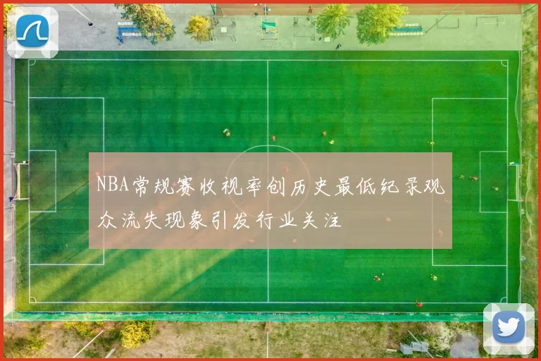 NBA常规赛收视率创历史最低纪录观众流失现象引发行业关注