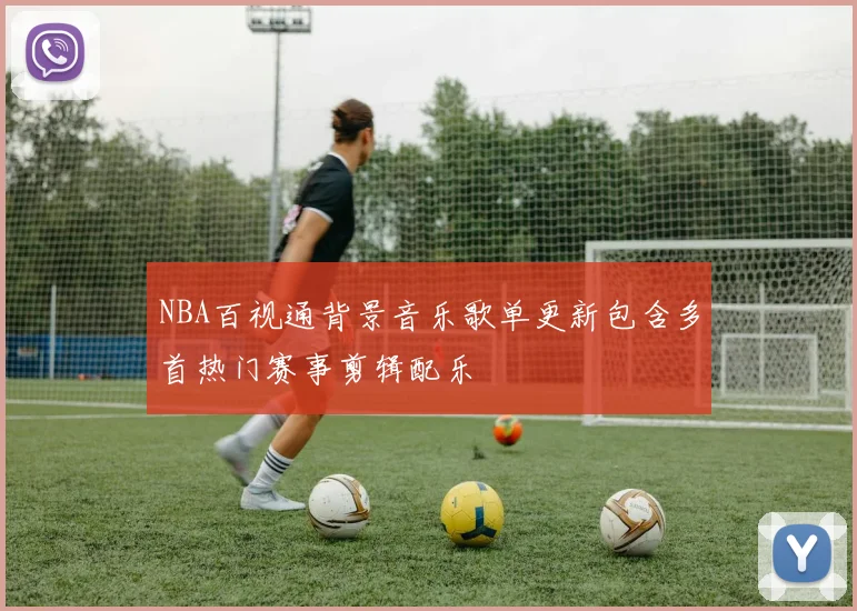 NBA百视通背景音乐歌单更新包含多首热门赛事剪辑配乐