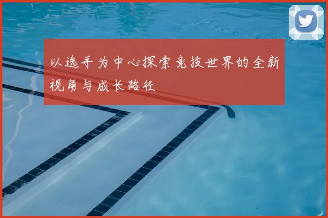 以选手为中心探索竞技世界的全新视角与成长路径