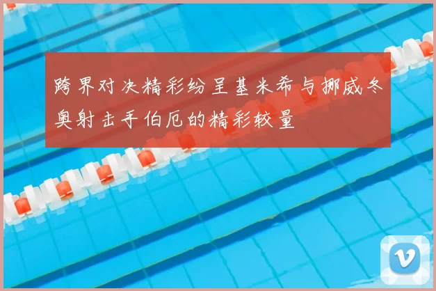 跨界对决精彩纷呈基米希与挪威冬奥射击手伯厄的精彩较量