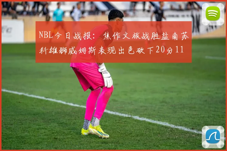 NBL今日战报：焦作文旅战胜盐南苏科雄狮威姆斯表现出色砍下20分11篮板