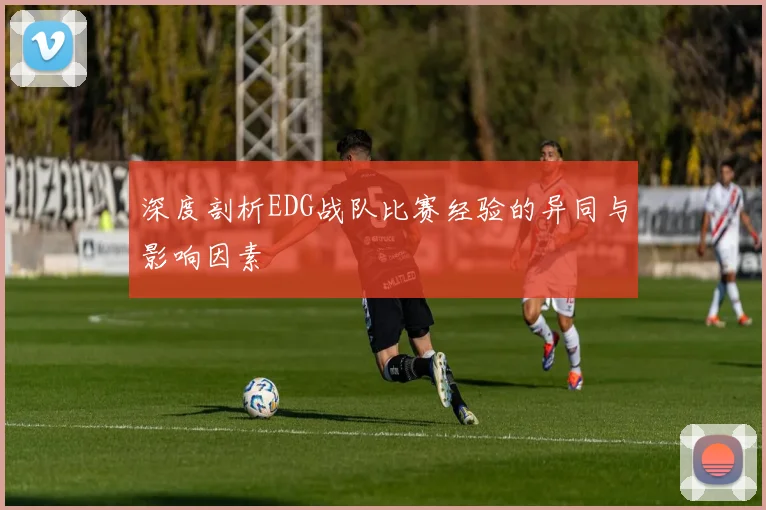 深度剖析EDG战队比赛经验的异同与影响因素