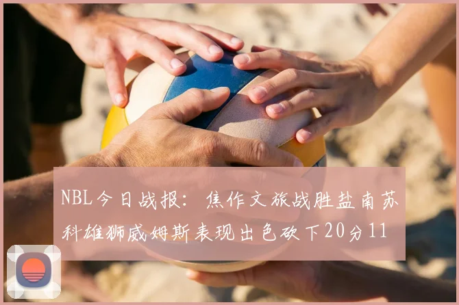 NBL今日战报：焦作文旅战胜盐南苏科雄狮威姆斯表现出色砍下20分11篮板