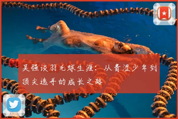 吴强谈羽毛球生涯：从青涩少年到顶尖选手的成长之路