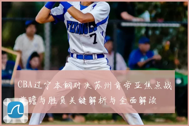 CBA辽宁本钢对决苏州肯帝亚焦点战前瞻与胜负关键解析与全面解读