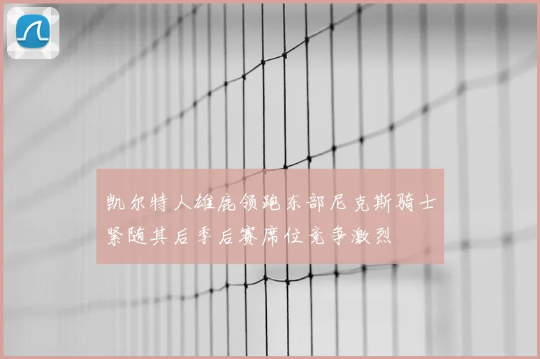 凯尔特人雄鹿领跑东部尼克斯骑士紧随其后季后赛席位竞争激烈