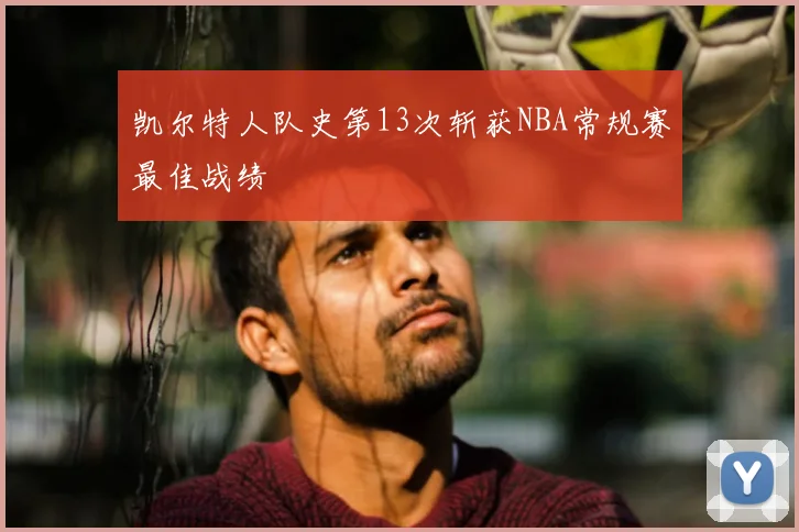 凯尔特人队史第13次斩获NBA常规赛最佳战绩