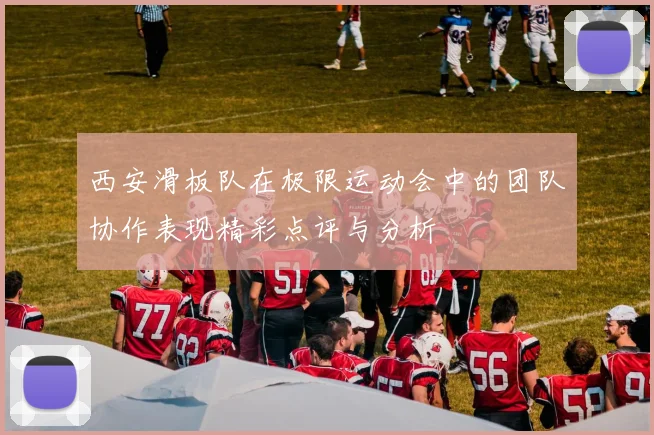 西安滑板队在极限运动会中的团队协作表现精彩点评与分析
