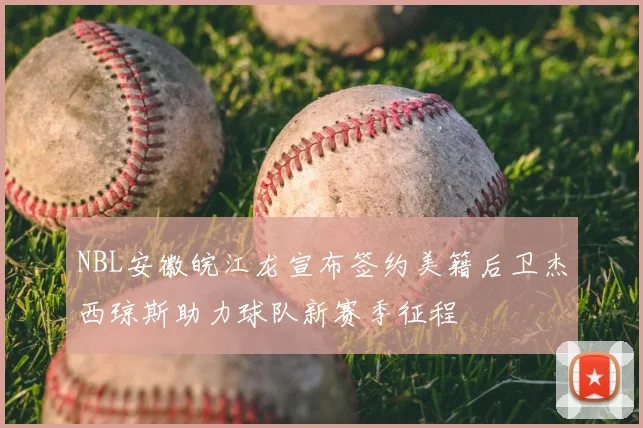 NBL安徽皖江龙宣布签约美籍后卫杰西琼斯助力球队新赛季征程