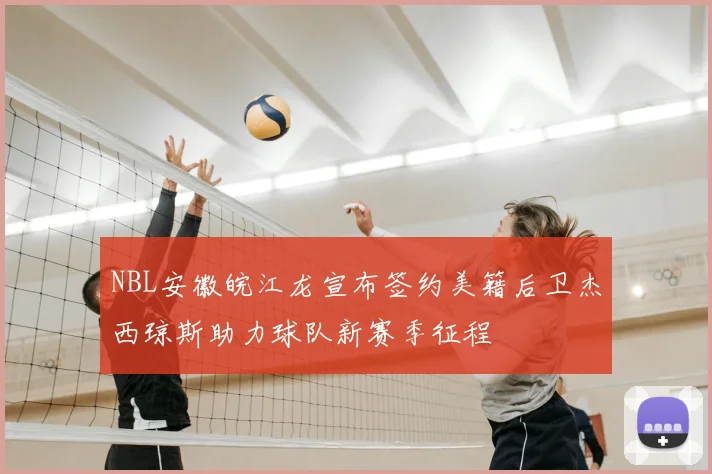 NBL安徽皖江龙宣布签约美籍后卫杰西琼斯助力球队新赛季征程