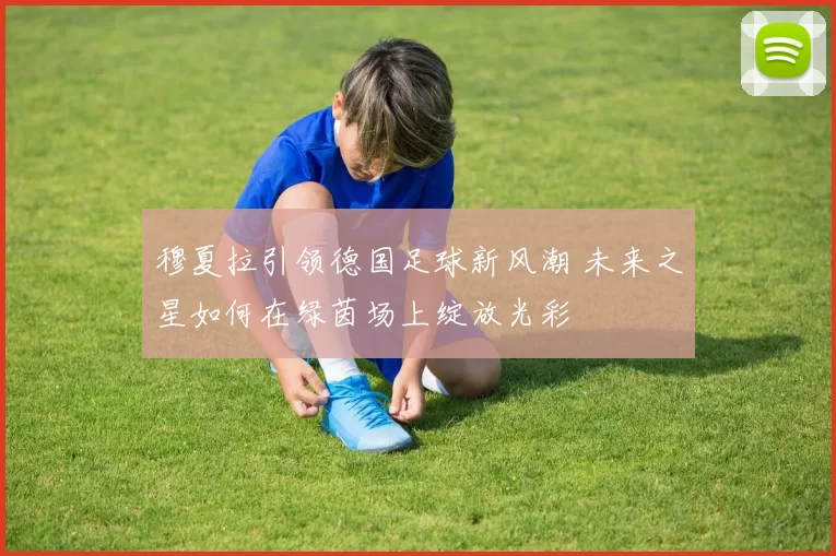 穆夏拉引领德国足球新风潮 未来之星如何在绿茵场上绽放光彩