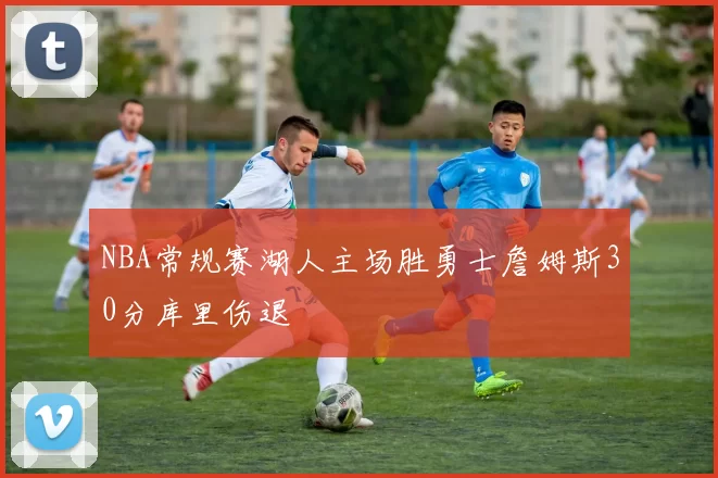 NBA常规赛湖人主场胜勇士詹姆斯30分库里伤退