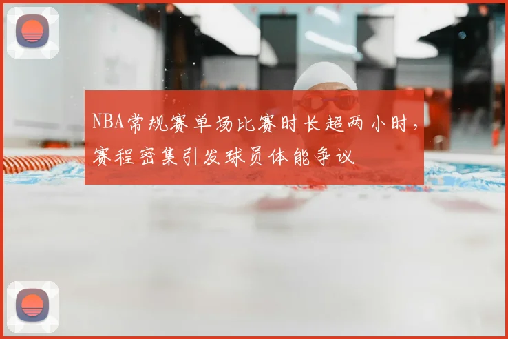 NBA常规赛单场比赛时长超两小时，赛程密集引发球员体能争议