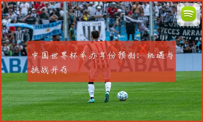 中国世界杯举办年份预测：机遇与挑战并存