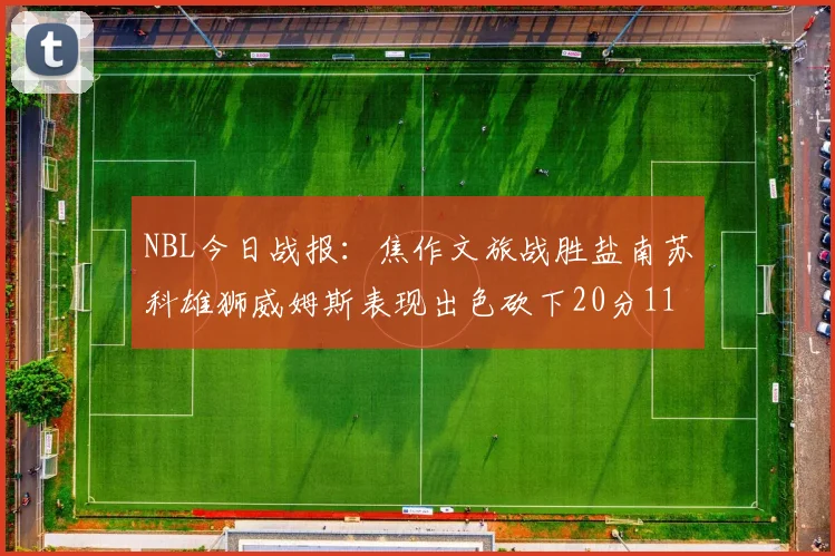NBL今日战报：焦作文旅战胜盐南苏科雄狮威姆斯表现出色砍下20分11篮板