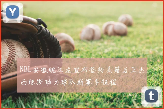 NBL安徽皖江龙宣布签约美籍后卫杰西琼斯助力球队新赛季征程