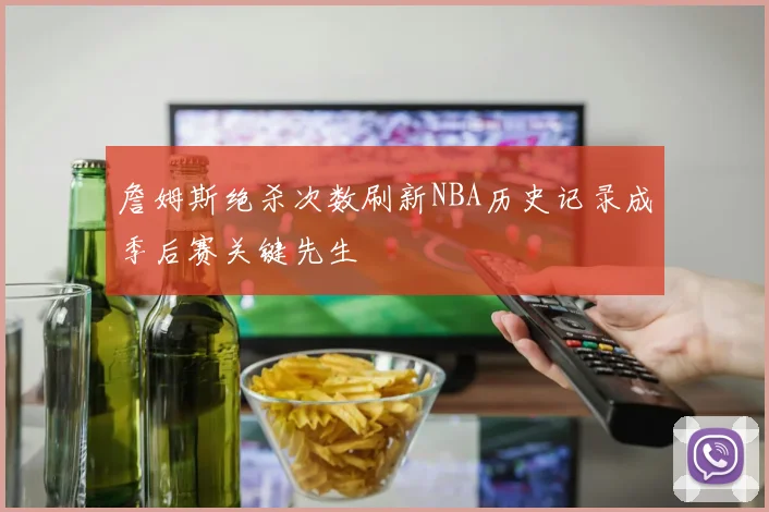 詹姆斯绝杀次数刷新NBA历史记录成季后赛关键先生