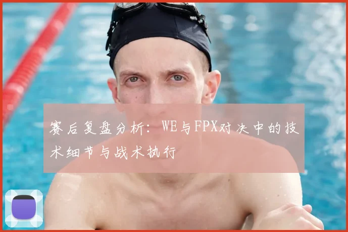 赛后复盘分析：WE与FPX对决中的技术细节与战术执行