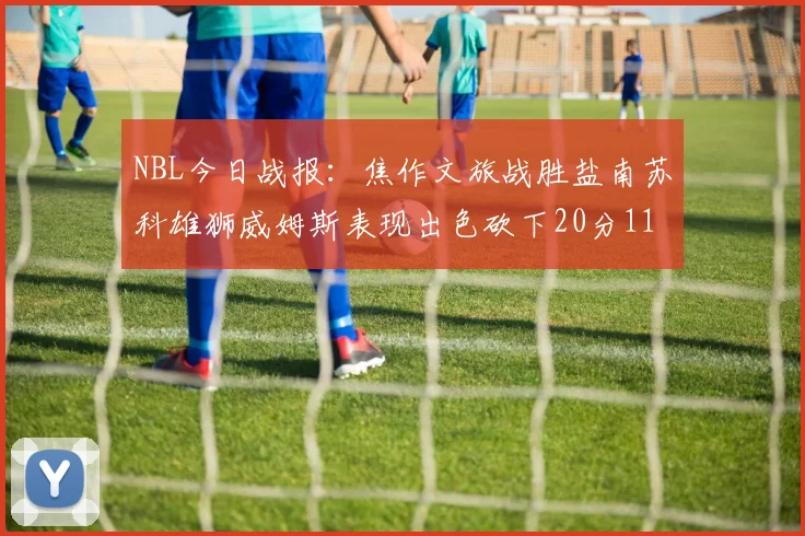 NBL今日战报：焦作文旅战胜盐南苏科雄狮威姆斯表现出色砍下20分11篮板