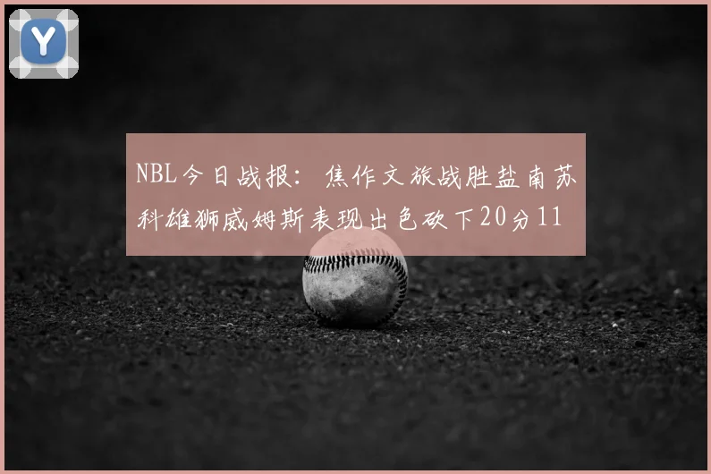 NBL今日战报:焦作文旅战胜盐南苏科雄狮威姆斯表现出色砍下20分11篮板