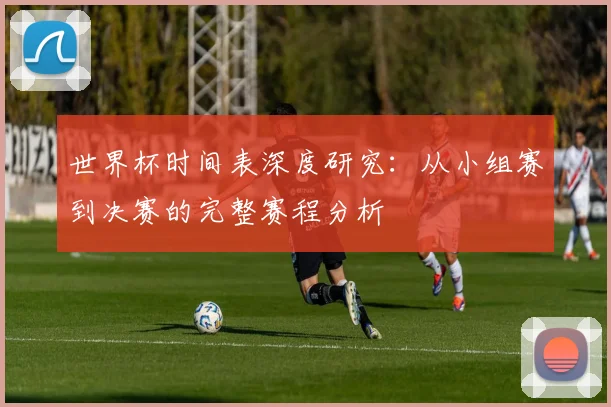 世界杯时间表深度研究：从小组赛到决赛的完整赛程分析