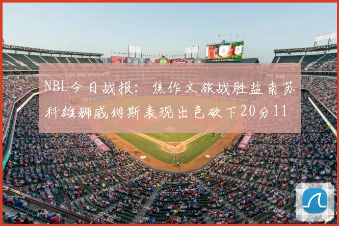 NBL今日战报：焦作文旅战胜盐南苏科雄狮威姆斯表现出色砍下20分11篮板