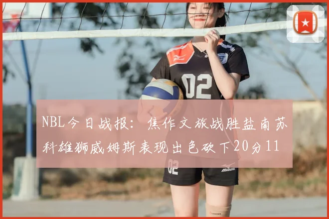 NBL今日战报：焦作文旅战胜盐南苏科雄狮威姆斯表现出色砍下20分11篮板