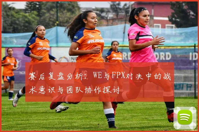 赛后复盘分析：WE与FPX对决中的战术意识与团队协作探讨