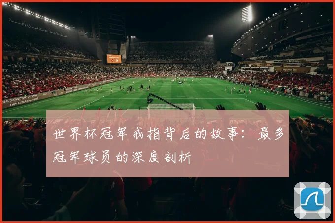 世界杯冠军戒指背后的故事：最多冠军球员的深度剖析