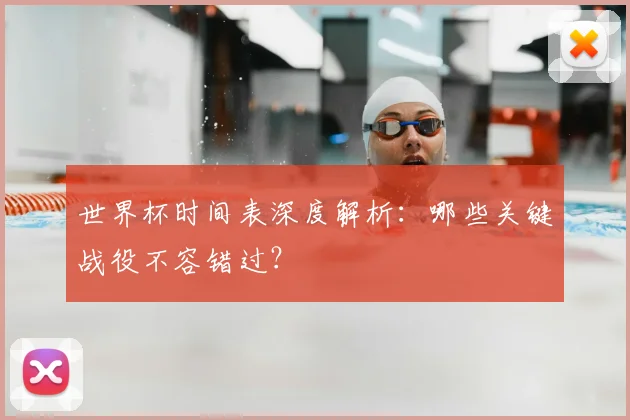 世界杯时间表深度解析：哪些关键战役不容错过？