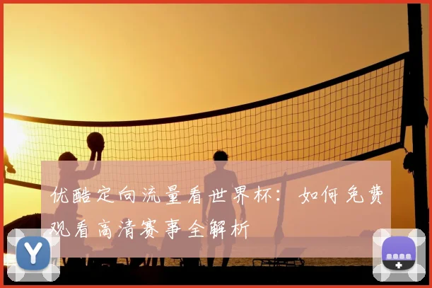 优酷定向流量看世界杯：如何免费观看高清赛事全解析