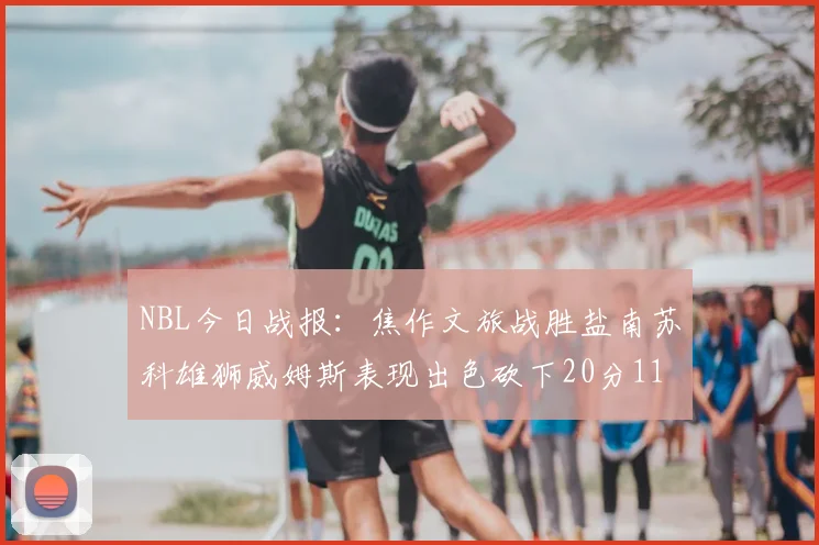 NBL今日战报：焦作文旅战胜盐南苏科雄狮威姆斯表现出色砍下20分11篮板