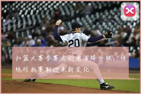 扣篮大赛参赛者创意演绎升级,传统对抗赛制迎来新变化
