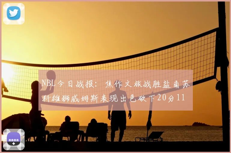NBL今日战报:焦作文旅战胜盐南苏科雄狮威姆斯表现出色砍下20分11篮板