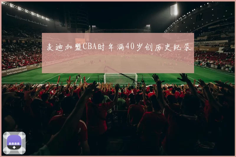 麦迪加盟CBA时年满40岁创历史纪录