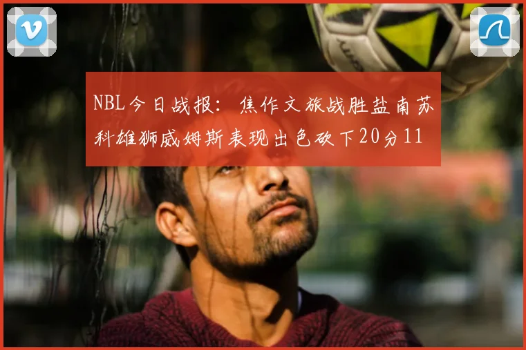 NBL今日战报：焦作文旅战胜盐南苏科雄狮威姆斯表现出色砍下20分11篮板