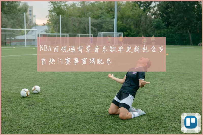 NBA百视通背景音乐歌单更新包含多首热门赛事剪辑配乐