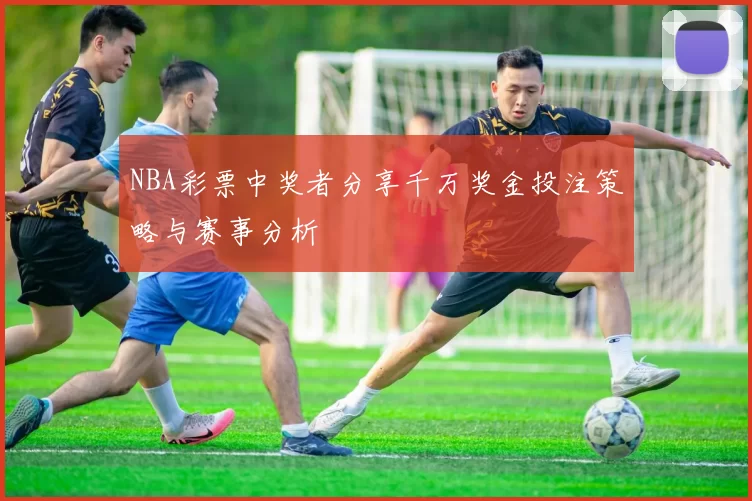 NBA彩票中奖者分享千万奖金投注策略与赛事分析