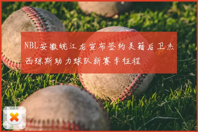NBL安徽皖江龙宣布签约美籍后卫杰西琼斯助力球队新赛季征程