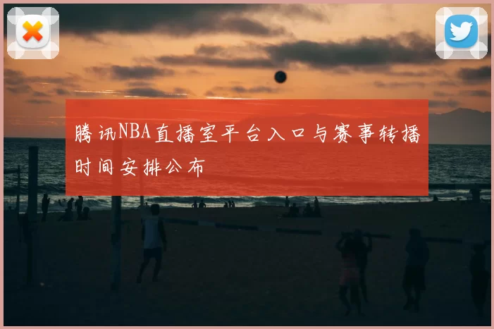 腾讯NBA直播室平台入口与赛事转播时间安排公布