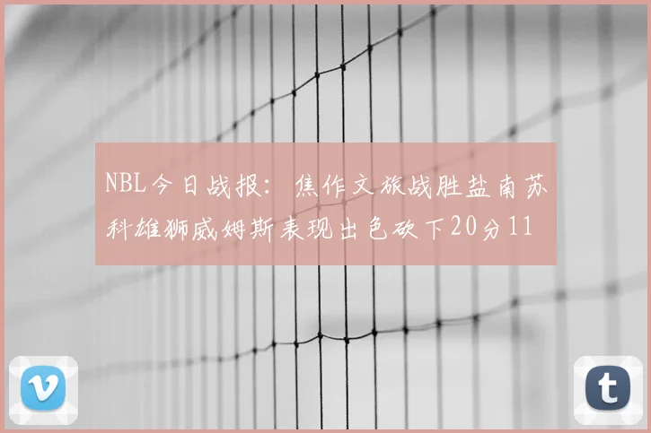 NBL今日战报：焦作文旅战胜盐南苏科雄狮威姆斯表现出色砍下20分11篮板