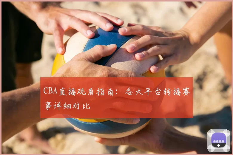 CBA直播观看指南:各大平台转播赛事详细对比