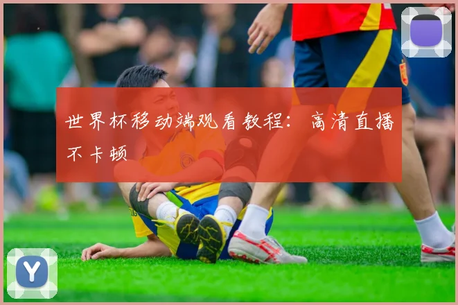 世界杯移动端观看教程：高清直播不卡顿