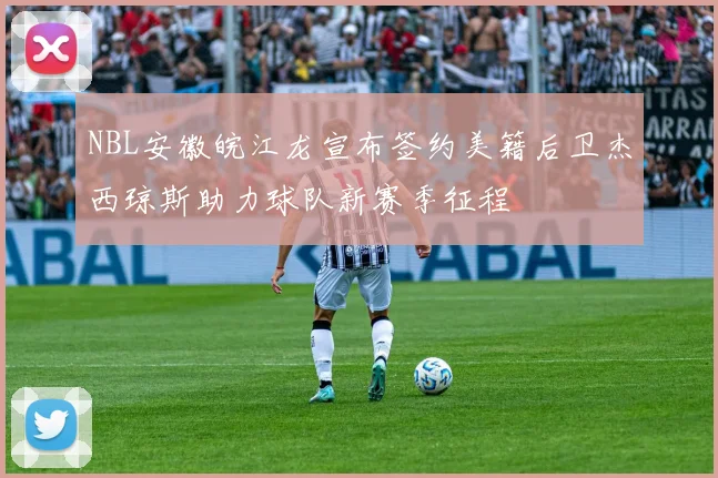 NBL安徽皖江龙宣布签约美籍后卫杰西琼斯助力球队新赛季征程