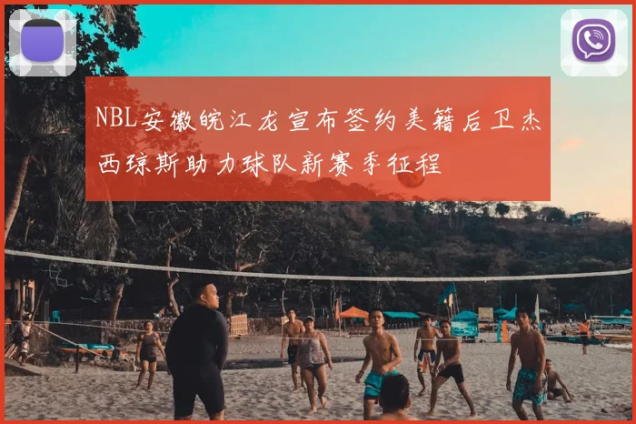 NBL安徽皖江龙宣布签约美籍后卫杰西琼斯助力球队新赛季征程