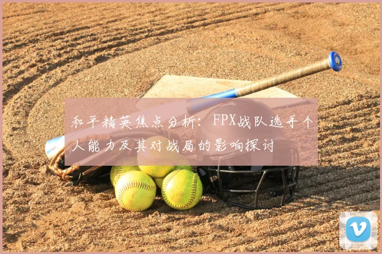 和平精英焦点分析：FPX战队选手个人能力及其对战局的影响探讨