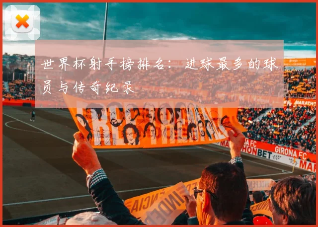 世界杯射手榜排名：进球最多的球员与传奇纪录
